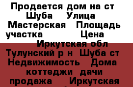 Продается дом на ст. Шуба. › Улица ­ Мастерская › Площадь участка ­ 2 000 › Цена ­ 450 000 - Иркутская обл., Тулунский р-н, Шуба ст. Недвижимость » Дома, коттеджи, дачи продажа   . Иркутская обл.